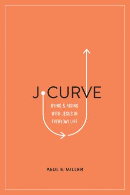 J-Curve: Dying and Rising with Jesus in Everyday Life - Paul E. Miller