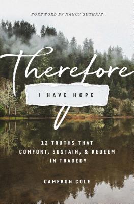 Therefore I Have Hope: 12 Truths That Comfort, Sustain, and Redeem in Tragedy - Cameron Cole