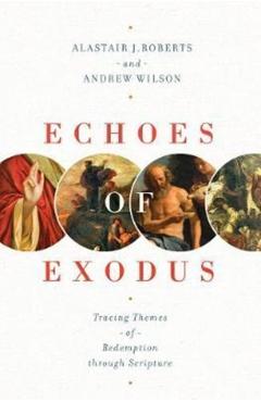 Echoes of Exodus: Tracing Themes of Redemption Through Scripture - Alastair J. Roberts