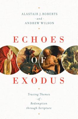 Echoes of Exodus: Tracing Themes of Redemption Through Scripture - Alastair J. Roberts