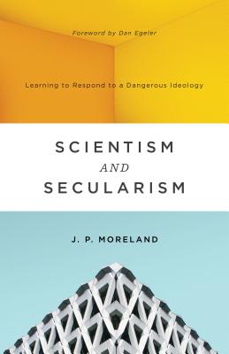 Scientism and Secularism: Learning to Respond to a Dangerous Ideology - J. P. Moreland