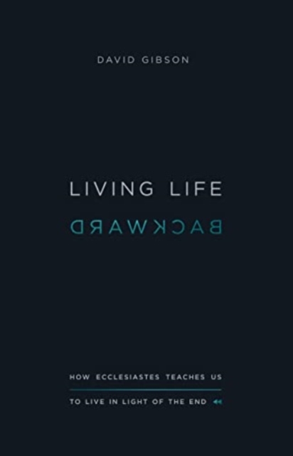 Living Life Backward: How Ecclesiastes Teaches Us to Live in Light of the End - David Gibson