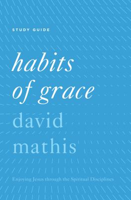 Habits of Grace: Enjoying Jesus Through the Spiritual Disciplines - David Mathis