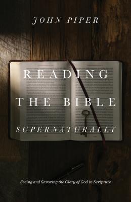 Reading the Bible Supernaturally: Seeing and Savoring the Glory of God in Scripture - John Piper