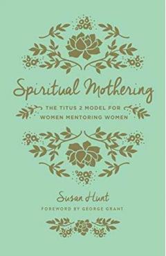 Spiritual Mothering: The Titus 2 Model for Women Mentoring Women - Susan Hunt