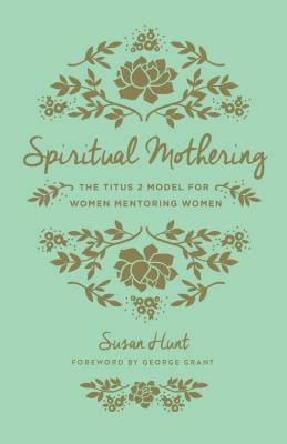 Spiritual Mothering: The Titus 2 Model for Women Mentoring Women - Susan Hunt