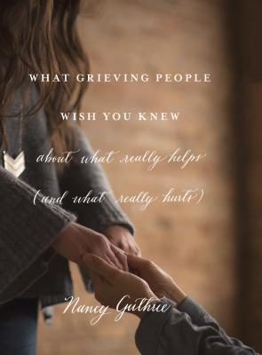 What Grieving People Wish You Knew about What Really Helps (and What Really Hurts) - Nancy Guthrie