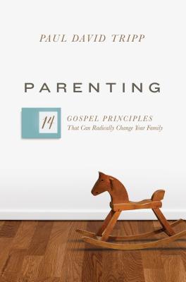 Parenting: 14 Gospel Principles That Can Radically Change Your Family - Paul David Tripp
