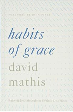 Habits of Grace: Enjoying Jesus Through the Spiritual Disciplines - David Mathis