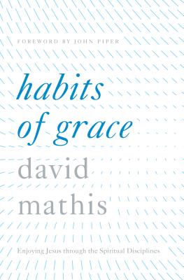 Habits of Grace: Enjoying Jesus Through the Spiritual Disciplines - David Mathis