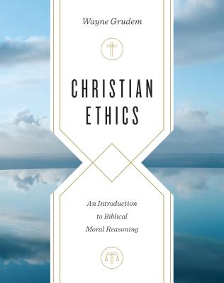 Christian Ethics: An Introduction to Biblical Moral Reasoning - Wayne Grudem