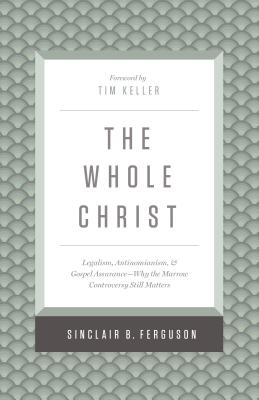 The Whole Christ: Legalism, Antinomianism, and Gospel Assurance--Why the Marrow Controversy Still Matters - Sinclair B. Ferguson