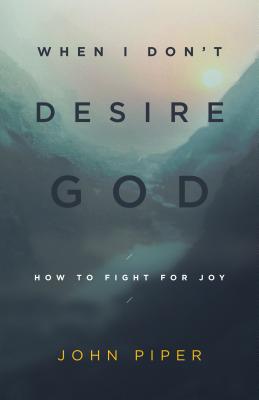 When I Don't Desire God: How to Fight for Joy - John Piper