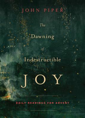 The Dawning of Indestructible Joy: Daily Readings for Advent - John Piper