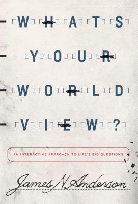 What's Your Worldview?: An Interactive Approach to Life's Big Questions - James N. Anderson