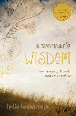 A Woman's Wisdom: How the Book of Proverbs Speaks to Everything - Lydia Brownback