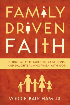 Family Driven Faith: Doing What It Takes to Raise Sons and Daughters Who Walk with God - Voddie Baucham Jr