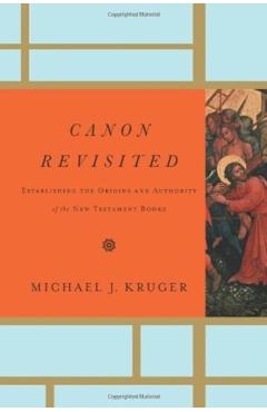 Canon Revisited: Establishing the Origins and Authority of the New Testament Books - Michael J. Kruger