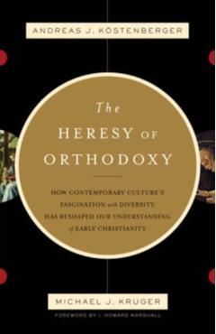 The Heresy of Orthodoxy: How Contemporary Culture's Fascination with Diversity Has Reshaped Our Understanding of Early Christianity - Kstenberger Andreas J.