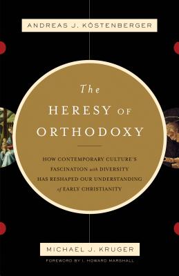 The Heresy of Orthodoxy: How Contemporary Culture's Fascination with Diversity Has Reshaped Our Understanding of Early Christianity - K�stenberger Andreas J.
