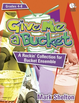 Give Me a Bucket, Grades 4-8: A Rockin' Collection for Bucket Ensemble [With CDROM] - Mark Shelton