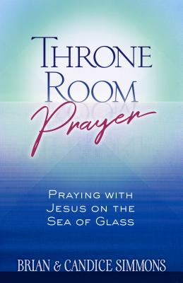 Throne Room Prayer: Praying with Jesus on the Sea of Glass - Brian Simmons