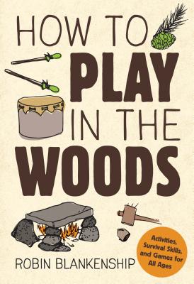How to Play in the Woods: Activities, Survival Skills, and Games for All Ages - Robin Blankenship