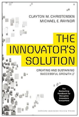 The Innovator's Solution: Creating and Sustaining Successful Growth - Clayton M. Christensen