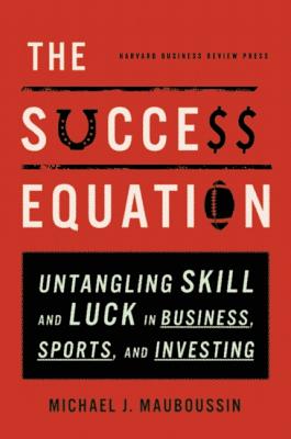 The Success Equation: Untangling Skill and Luck in Business, Sports, and Investing - Michael J. Mauboussin