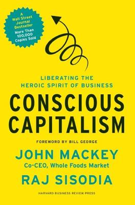 Conscious Capitalism: Liberating the Heroic Spirit of Business - John Mackey