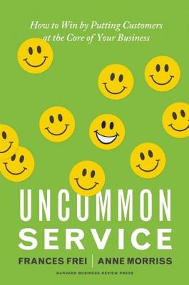 Uncommon Service: How to Win by Putting Customers at the Core of Your Business - Frances Frei