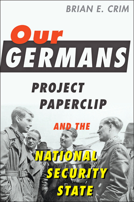 Our Germans: Project Paperclip and the National Security State - Brian E. Crim