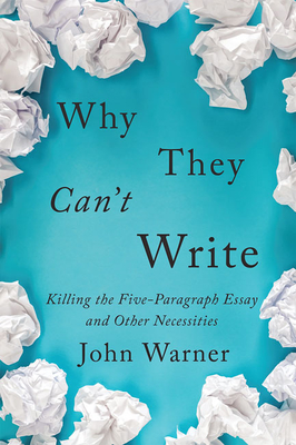 Why They Can't Write: Killing the Five-Paragraph Essay and Other Necessities - John Warner