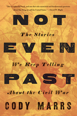 Not Even Past: The Stories We Keep Telling about the Civil War - Cody Marrs