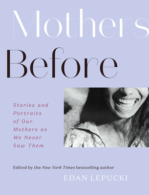 Mothers Before: Stories and Portraits of Our Mothers as We Never Saw Them - Edan Lepucki