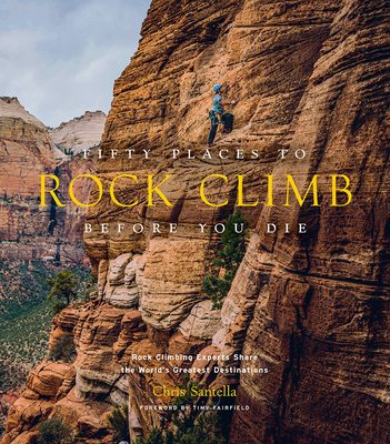 Fifty Places to Rock Climb Before You Die: Rock Climbing Experts Share the World's Greatest Destinations - Chris Santella