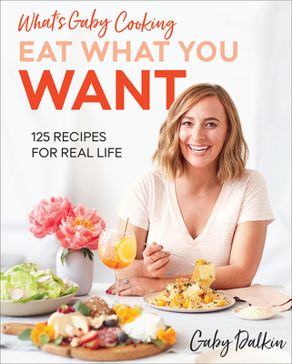 What's Gaby Cooking: Eat What You Want: 125 Recipes for Real Life - Gaby Dalkin