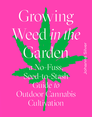 Growing Weed in the Garden: A No-Fuss, Seed-To-Stash Guide to Outdoor Cannabis Cultivation - Johanna Silver