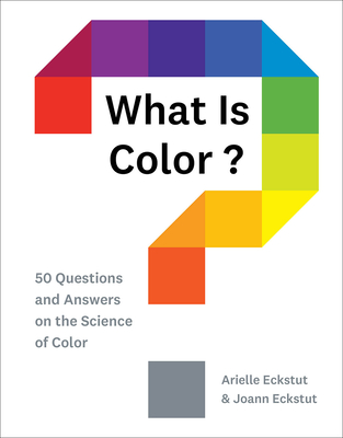 What Is Color?: 50 Questions and Answers on the Science of Color - Arielle Eckstut