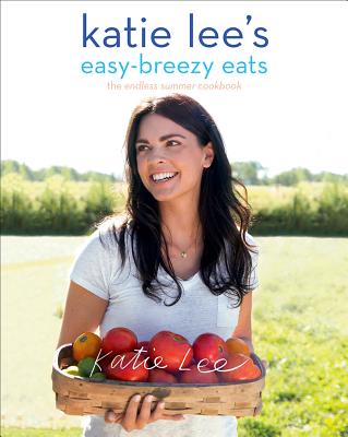 Katie Lee's Easy-Breezy Eats: The Endless Summer Cookbook - Katie Lee