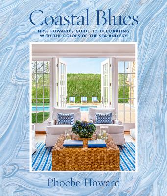 Coastal Blues: Mrs. Howard's Guide to Decorating with the Colors of the Sea and Sky - Phoebe Howard