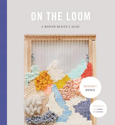 On the Loom: A Modern Weaver's Guide - Maryanne Moodie