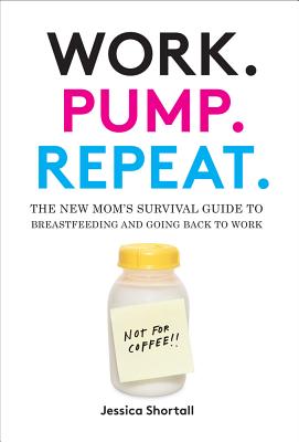 Work. Pump. Repeat.: The New Mom's Survival Guide to Breastfeeding and Going Back to Work - Jessica Shortall