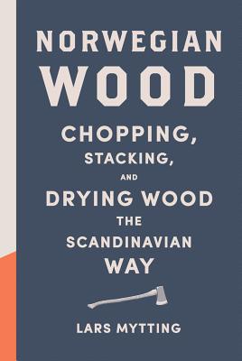 Norwegian Wood: Chopping, Stacking, and Drying Wood the Scandinavian Way - Lars Mytting