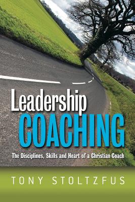 Leadership Coaching: The Disciplines, Skills, and Heart of a Christian Coach - Tony Stoltzfus