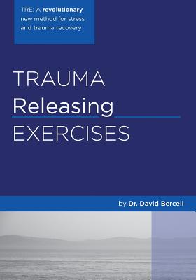 Trauma Releasing Exercises (TRE): : A revolutionary new method for stress/trauma recovery. - David Berceli