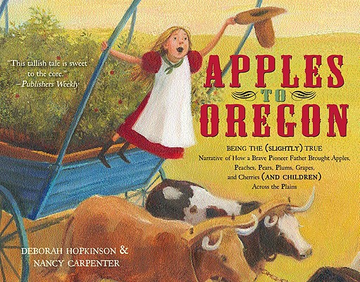 Apples to Oregon: Being the (Slightly) True Narrative of How a Brave Pioneer Father Brought Apples, Peaches, Pears, Plums, Grapes, and C - Deborah Hopkinson