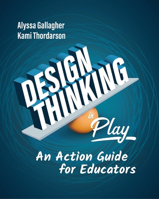 Design Thinking in Play: An Action Guide for Educators - Alyssa Gallagher