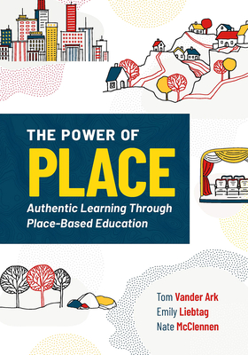 The Power of Place: Authentic Learning Through Place-Based Education - Tom Vander Ark