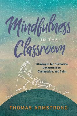Mindfulness in the Classroom: Strategies for Promoting Concentration, Compassion, and Calm - Thomas Armstrong